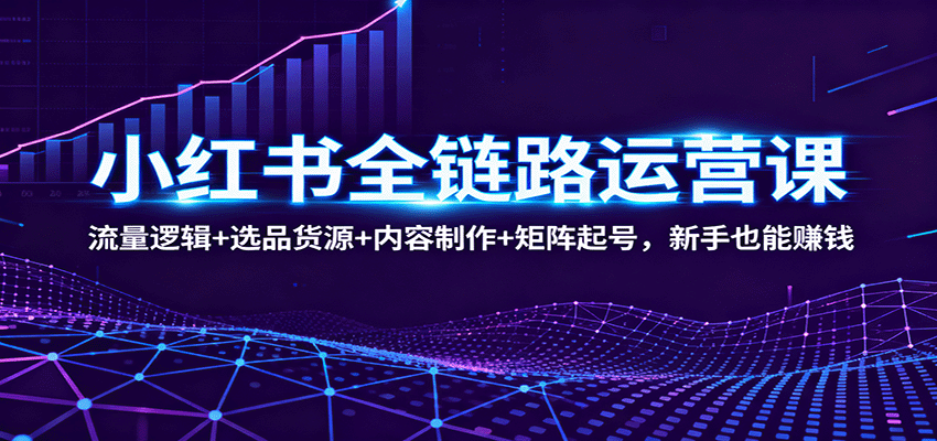 小红书全链路运营课：流量逻辑+选品货源+内容制作+矩阵起号，新手也能赚钱-离锋创库