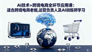 AI技术+跨境电商全环节应用课:适合跨境电商老板,运营负责人及AI训练师学习-离锋创库