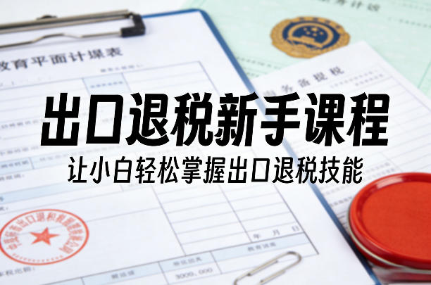 出口退税新手课程，让小白轻松掌握出口退税技能-离锋创库