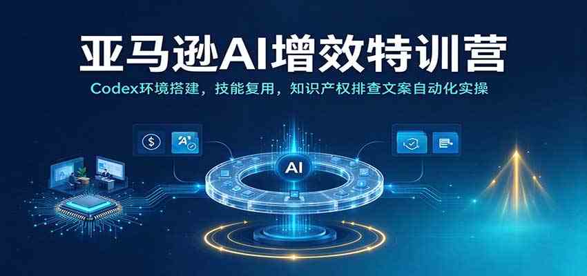 亚马逊AI增效特训营:Codex环境搭建,技能复用,知识产权排查文案自动化实操-离锋创库