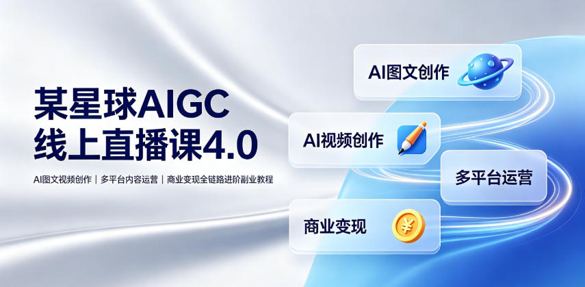 某星球AIGC线上直播课4.0|AI图文视频创作、多平台内容运营、商业变现全链路进阶副业教程-离锋创库