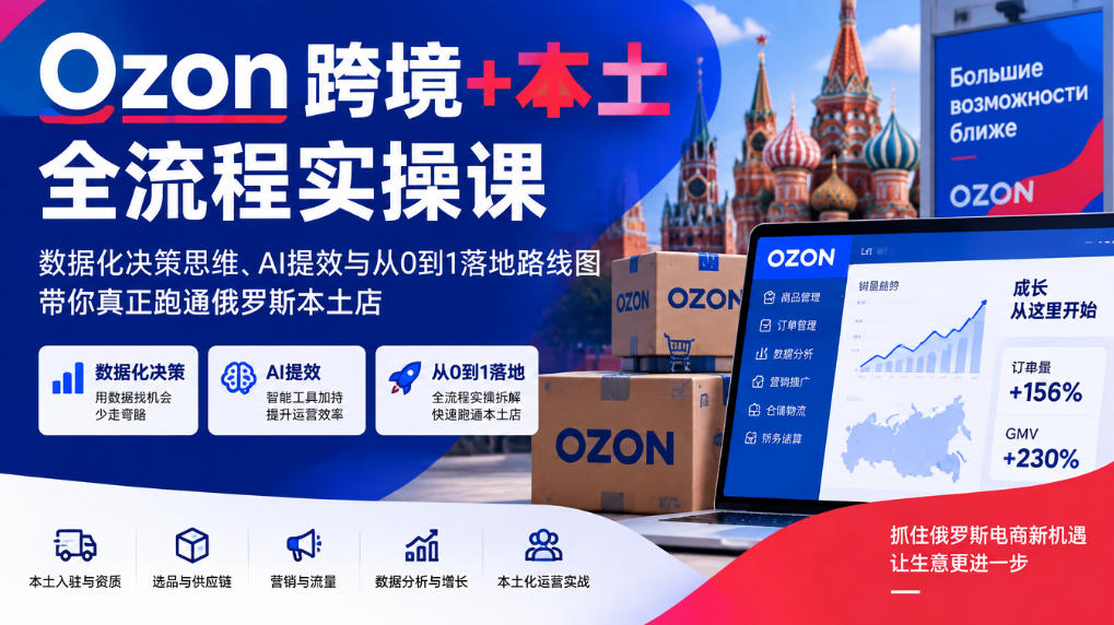 Ozon跨境+本土全流程实操课,数据化决策思维、AI提效与从0到1落地路线图,带你真正跑通俄罗斯本土店-离锋创库