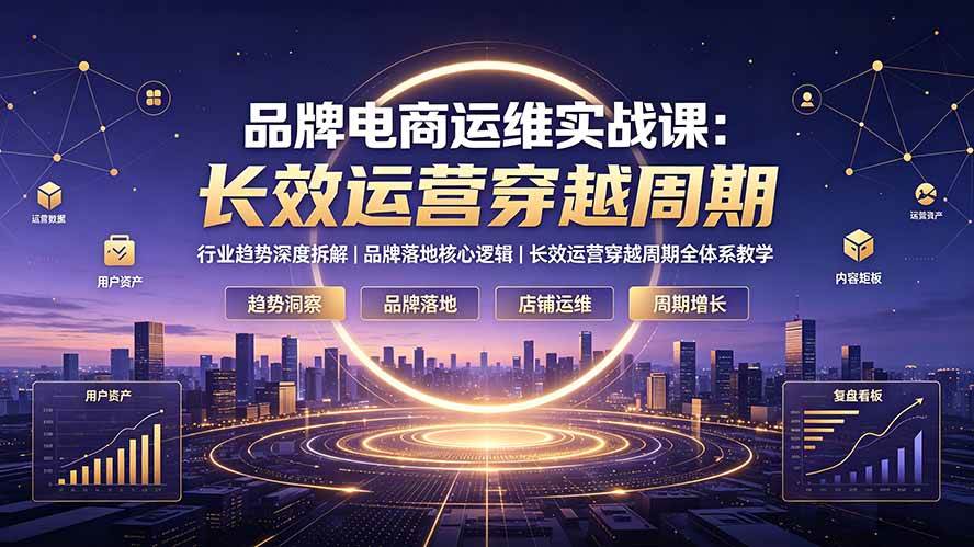 （19340期）品牌电商运维实战课：行业趋势深度拆解｜品牌落地核心逻辑｜长效运营穿越周期全体系教学-离锋创库