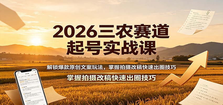 2026三农赛道起号实战课:解锁爆款原创文案玩法,掌握拍摄改稿快速出圈技巧-离锋创库