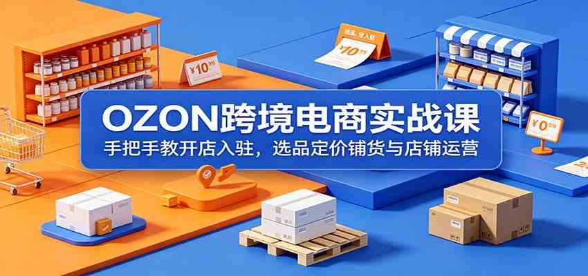 OZON跨境电商实战课:手把手教开店入驻,选品定价铺货与店铺运营-离锋创库