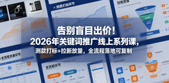 告别盲目出价！2026年关键词推广线上系列课，测款打标+拉新放量，全流程落地可复制（更新0516）-离锋创库