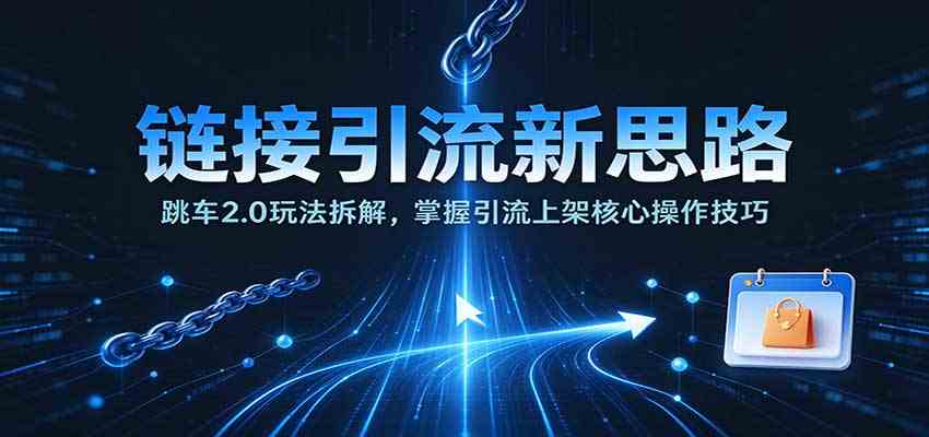 链接引流新思路:跳车2.0玩法拆解,掌握引流上架核心操作技巧-离锋创库