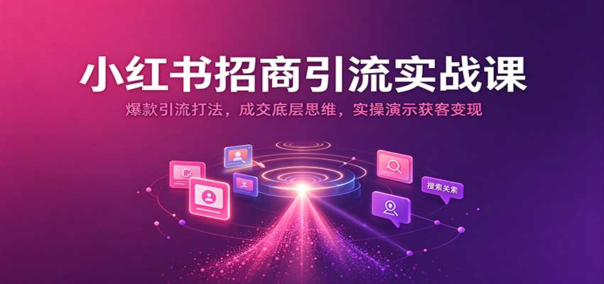 小红书招商引流实战课:爆款引流打法,成交底层思维,实操演示获客变现-离锋创库
