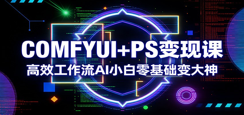 COMFYUI+PS变现课:高效工作流AI小白零基础变大神-离锋创库