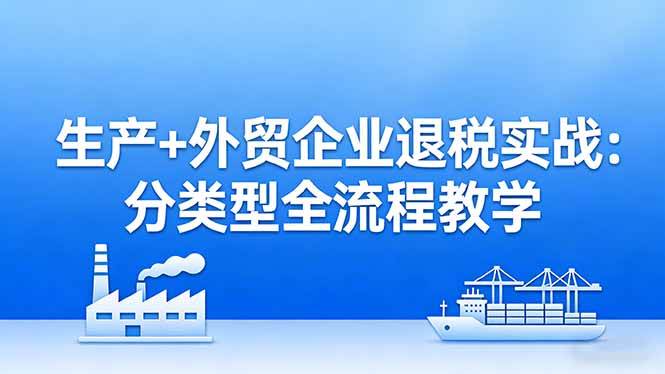（17602期）生产+外贸企业退税实战：分类型全流程教学，生产企业留抵退税最大化+外贸企业退税系统申报-离锋创库