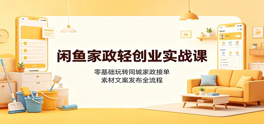 闲鱼家政轻创业实战课：零基础玩转同城家政接单，素材文案发布全流程-离锋创库
