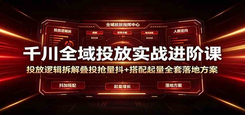 千川全域投放实战进阶课：投放逻辑拆解，叠投抢量抖+搭配起量全套落地方案-离锋创库