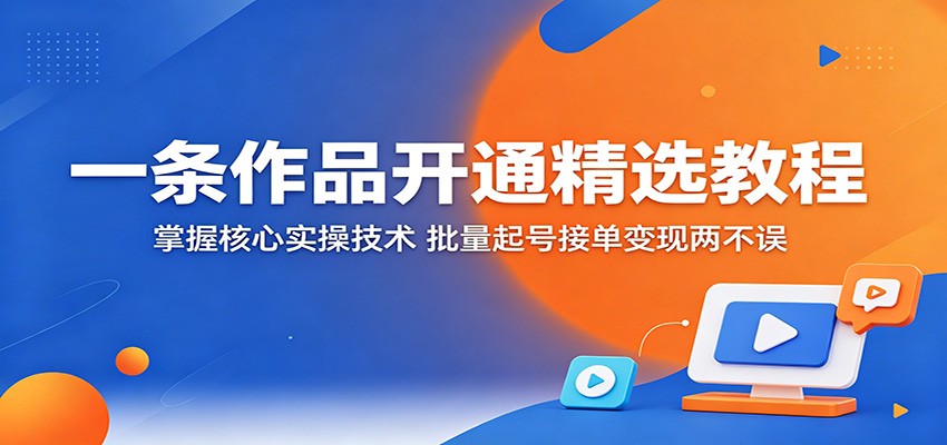 一条作品开通精选教程：掌握核心实操技术，批量起号接单变现两不误-离锋创库