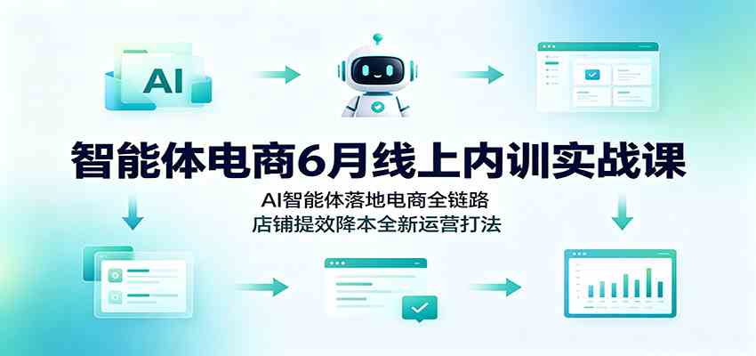 智能体电商6月线上内训实战课:AI智能体落地电商全链路,店铺提效降本全新运营打法-离锋创库