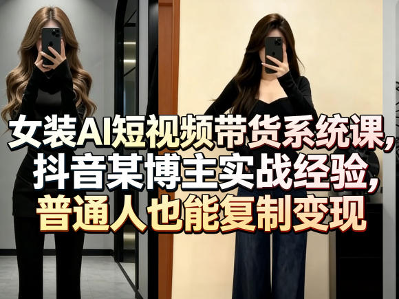 女装AI短视频带货系统课，抖音某博主实战经验，普通人也能复制变现-离锋创库