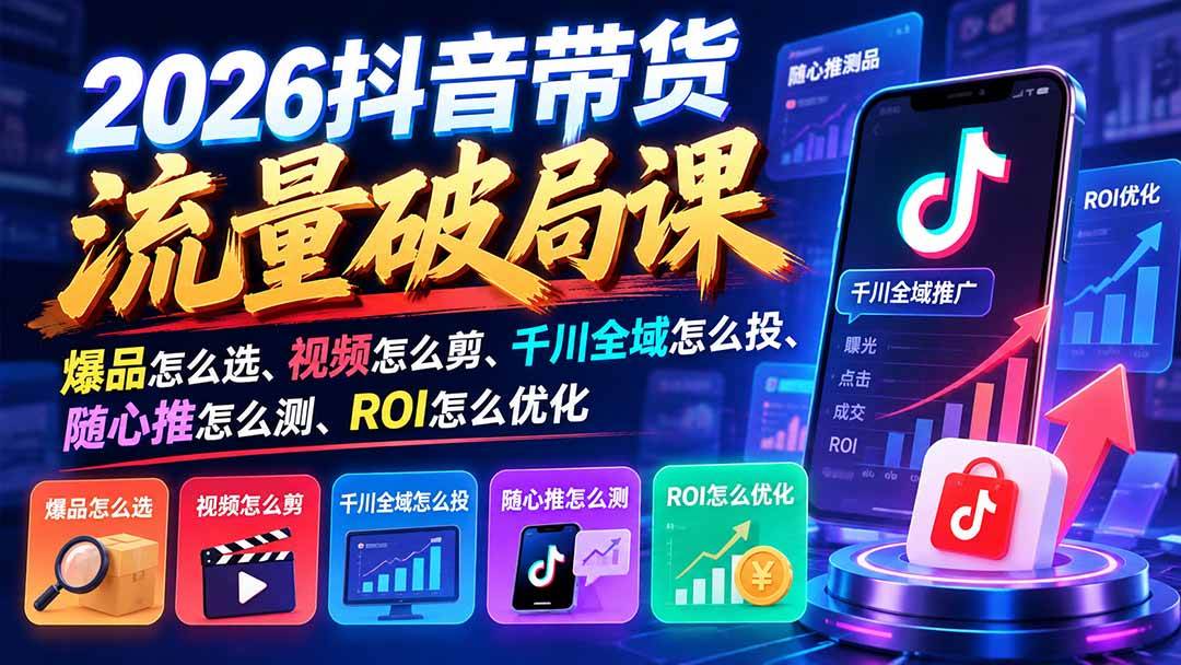 （21087期）2026抖音带货流量破局课：爆品怎么选、视频怎么剪、千川全域怎么投、随心推怎么测、ROI怎么优化-离锋创库