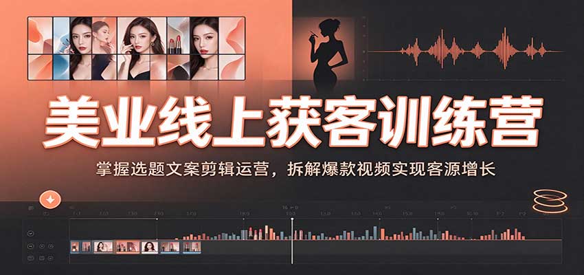 美业线上获客训练营:掌握选题文案剪辑运营,拆解爆款视频实现客源增长-离锋创库