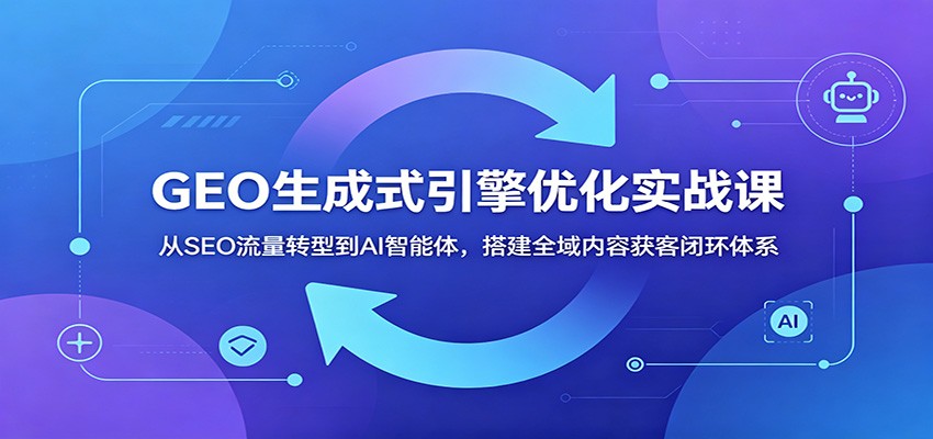 GEO生成式引擎优化实战课：从SEO流量转型到AI智能体，搭建全域内容获客闭环体系-离锋创库