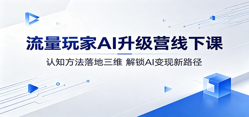 流量玩家AI升级营线下课:认知方法落地三维,解锁AI变现新路径-离锋创库