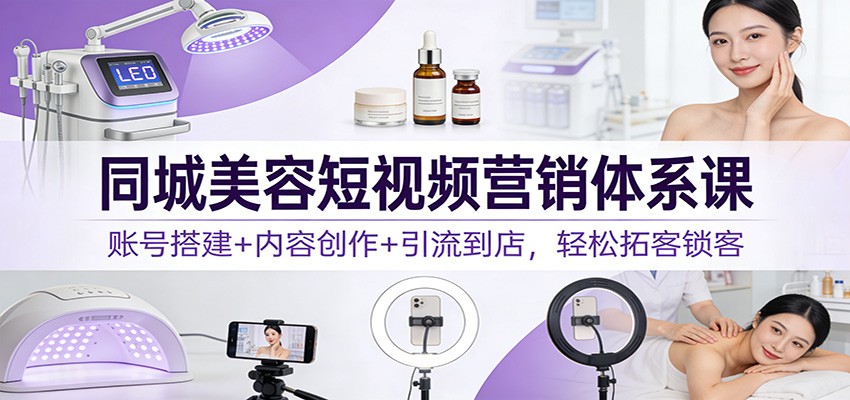 同城美容短视频营销体系课：账号搭建+内容创作+引流到店，轻松拓客锁客-离锋创库