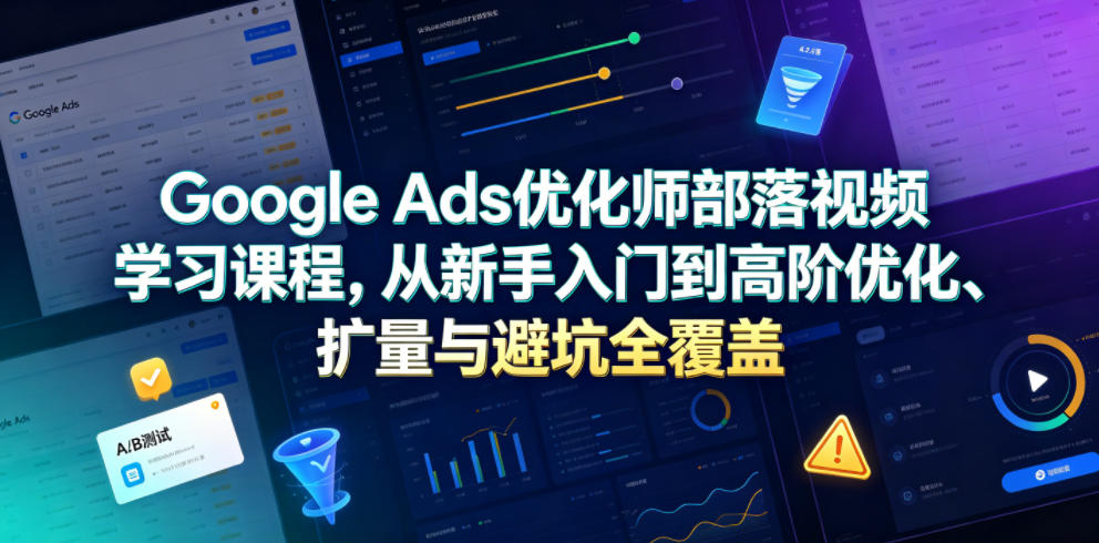 Google Ads优化师部落视频学习课程,从新手入门到高阶优化、扩量与避坑全覆盖(更新2026)-离锋创库
