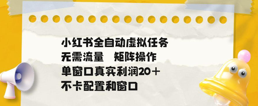 小红书全自动虚拟任务，矩阵操作无需流量，单窗口20+真实收益，不卡配置和窗口【揭秘】-离锋创库