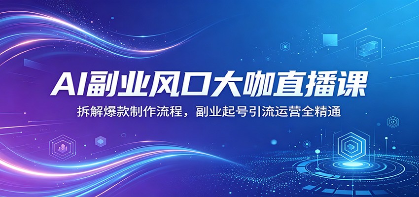 AI副业风口大咖直播课：拆解爆款制作流程，副业起号引流运营全精通-离锋创库