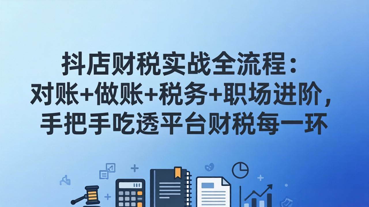 （17677期）抖店财税实操全流程：对账+做账+税务+职场进阶，手把手吃透平台财税每一环-离锋创库