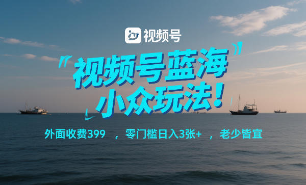 视频号蓝海小众玩法！外面收费399，零门槛日入3张+，老少皆宜-离锋创库