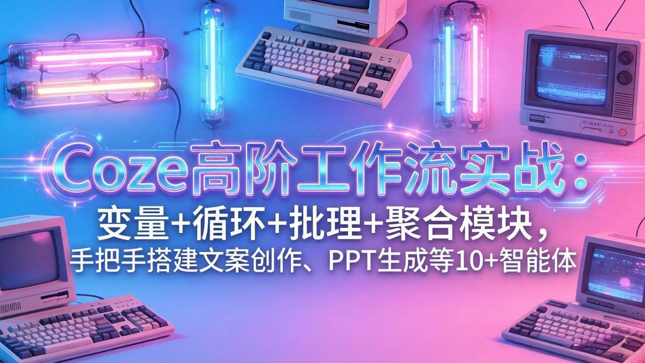 （17616期）Coze高阶工作流实战：变量+循环+批处理+聚合模块，手把手搭建文案创作、PPT 生成等 10+ 智能体-离锋创库