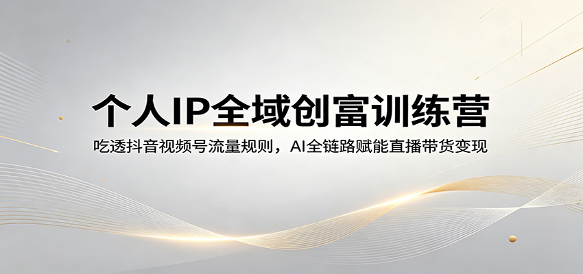 个人IP全域创富训练营：吃透抖音视频号流量规则，AI全链路赋能直播带货变现-离锋创库