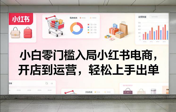 小白零门槛入局小红书电商，开店到运营，轻松上手出单-离锋创库