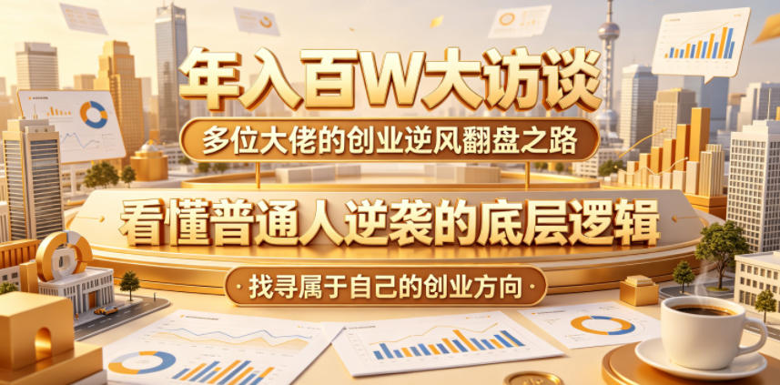 年入百W大访谈，多位大佬的创业逆风翻盘之路，看懂普通人逆袭的底层逻辑，找寻属于自己的创业方向（更新0615）-离锋创库