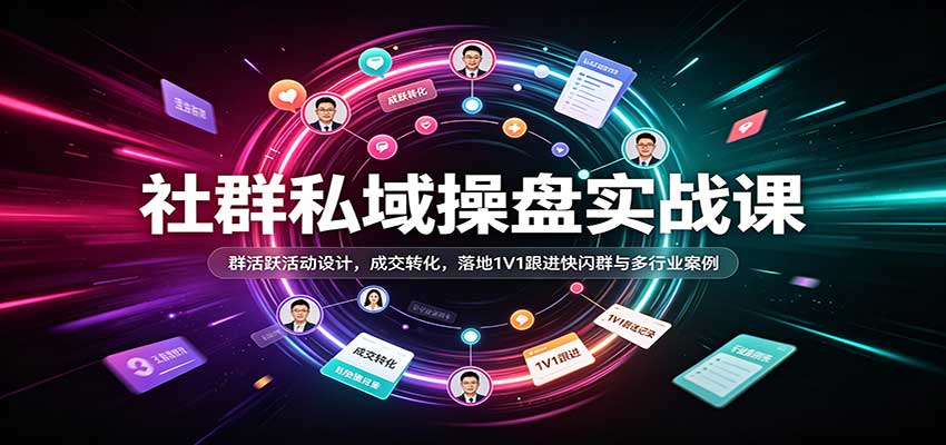 社群私域操盘实战课：群活跃活动设计，成交转化，落地1V1跟进快闪群与多行业案例-离锋创库