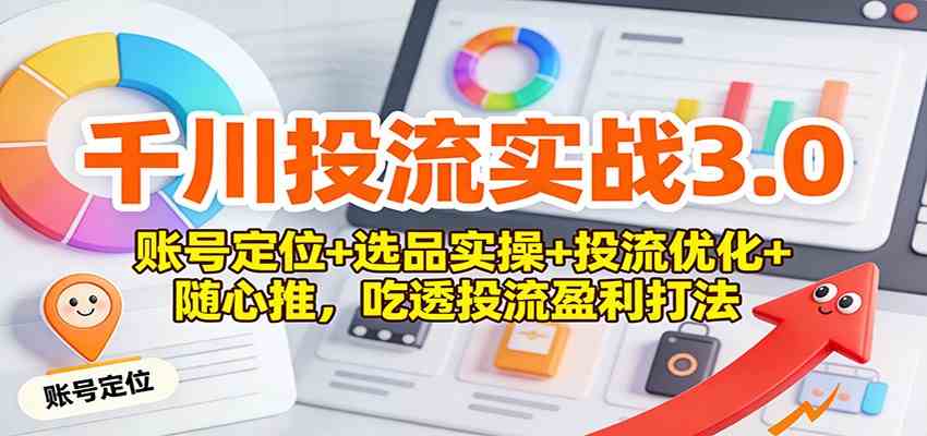 千川投流实战3.0：账号定位+选品实操+投流优化+随心推，吃透投流盈利打法-离锋创库