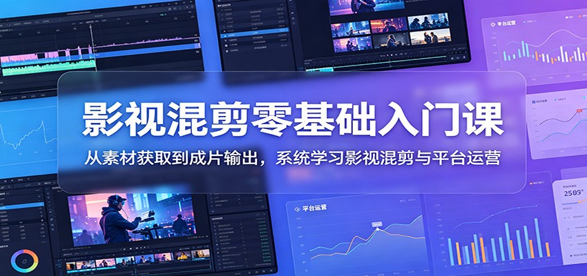 影视混剪零基础入门课:从素材获取到成片输出,系统学习影视混剪与平台运营-离锋创库