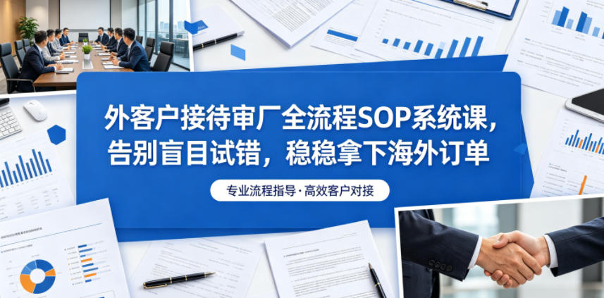 外客户接待审厂全流程SOP系统课，告别盲目试错，稳稳拿下海外订单-离锋创库