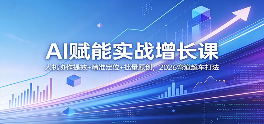 AI赋能实战增长课：人机协作提效+精准定位+批量原创，2026弯道超车打法-离锋创库