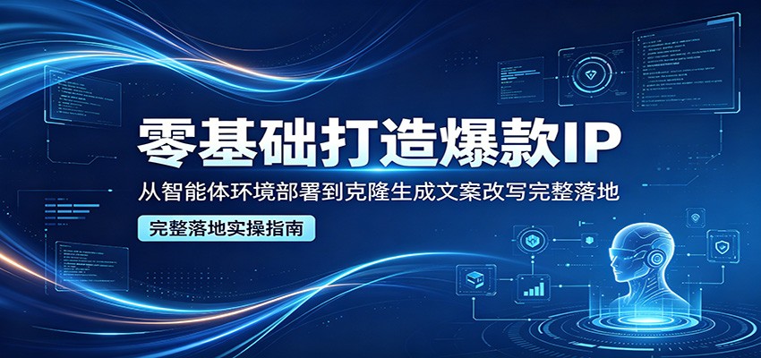 零基础打造爆款IP，从智能体环境部署到克隆生成文案改写完整落地-离锋创库