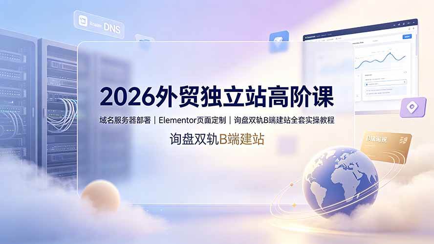 (19276期)2026外贸独立站高阶课·域名服务器部署|Elementor页面定制|询盘双轨B端建站全套实操教程-离锋创库