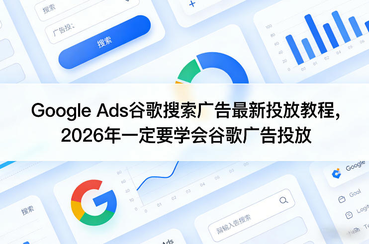Google Ads谷歌搜索广告最新投放教程，2026年一定要学会谷歌广告投放-离锋创库