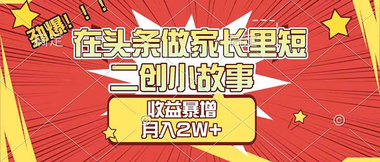 （17172期）【劲爆】在头条做家长里短二创小故事，收益暴增，月入2W+-离锋创库