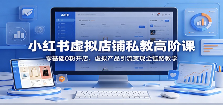 小红书虚拟店铺私教高阶课：零基础0粉开店，虚拟产品引流变现全链路教学-离锋创库