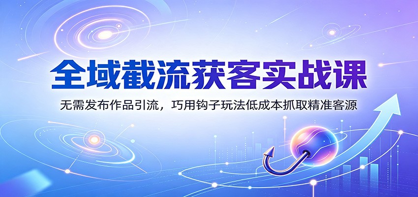 全域截流获客实战课：无需发布作品引流，巧用钩子玩法低成本抓取精准客源-离锋创库
