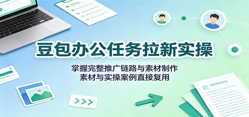 豆包办公任务拉新实操：掌握完整推广链路与素材制作，素材与实操案例直接复用-离锋创库