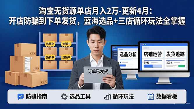 （17988期）淘宝无货源单店月入2万-更新4月：开店防骗到下单发货，蓝海选品+三店循环玩法全掌握-离锋创库