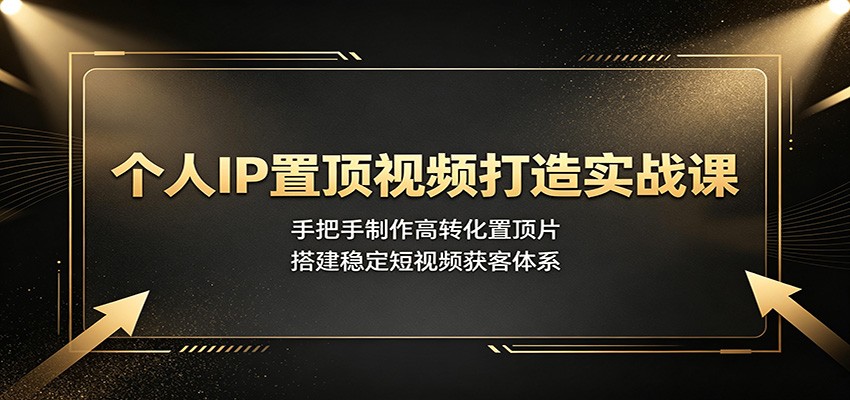 个人IP置顶视频打造实战课:手把手制作高转化置顶片,搭建稳定短视频获客体系-离锋创库