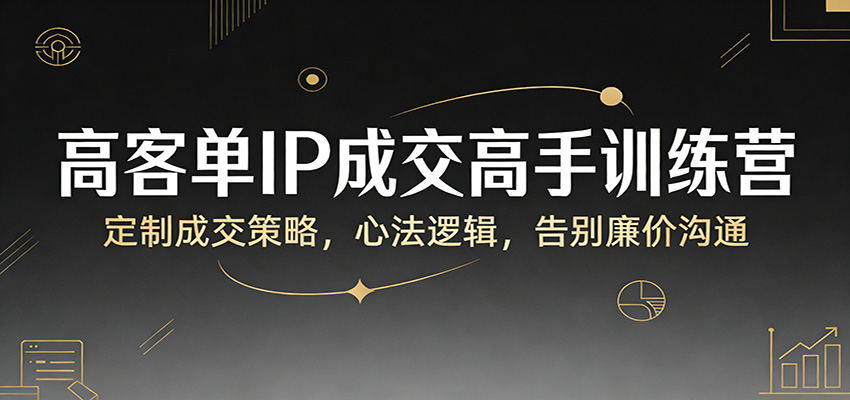 高客单IP成交高手训练营：定制成交策略，心法逻辑，告别廉价沟通-离锋创库
