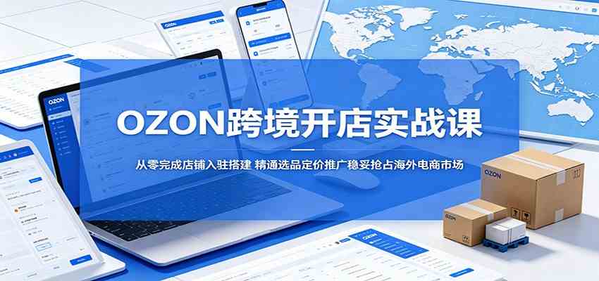 OZON跨境开店实战课：从零完成店铺入驻搭建，精通选品定价推广稳妥抢占海外电商市场-离锋创库