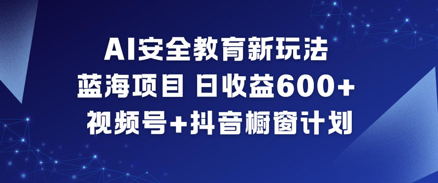 AI安全教育新玩法，蓝海项目，日收益6张+，视频号+抖音橱窗计划-离锋创库